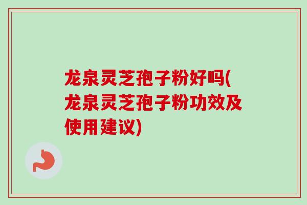 龙泉灵芝孢子粉好吗(龙泉灵芝孢子粉功效及使用建议) 龙泉灵芝孢子粉好吗(龙泉灵芝孢子粉功效及使用建议)