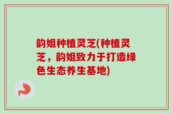 韵姐种植灵芝(种植灵芝,韵姐致力于打造绿色生态养生基地) 韵姐种植灵芝(种植灵芝,韵姐致力于打造绿色生态养生基地)