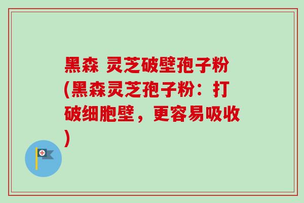 黑森 灵芝破壁孢子粉(黑森灵芝孢子粉：打破细胞壁，更容易吸收)