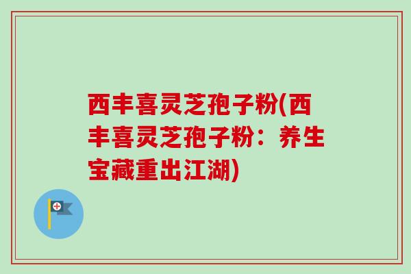 西丰喜灵芝孢子粉(西丰喜灵芝孢子粉：养生宝藏重出江湖)