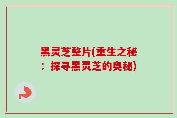 黑灵芝整片(重生之秘:探寻黑灵芝的奥秘) 黑灵芝整片(重生之秘:探寻黑灵芝的奥秘)