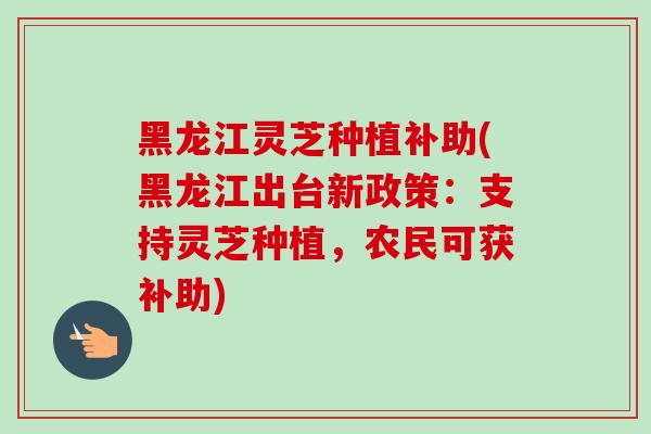 黑龙江灵芝种植补助(黑龙江出台新政策:支持灵芝种植,农民可获补助) 黑龙江灵芝种植补助(黑龙江出台新政策:支持灵芝种植,农民可获补助)