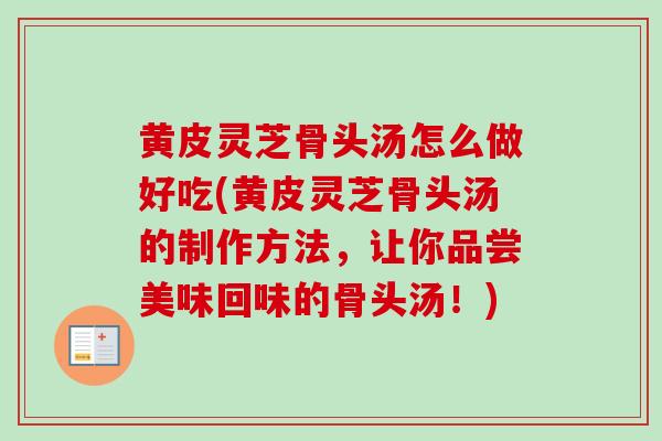 黄皮灵芝骨头汤怎么做好吃(黄皮灵芝骨头汤的制作方法，让你品尝美味回味的骨头汤！)