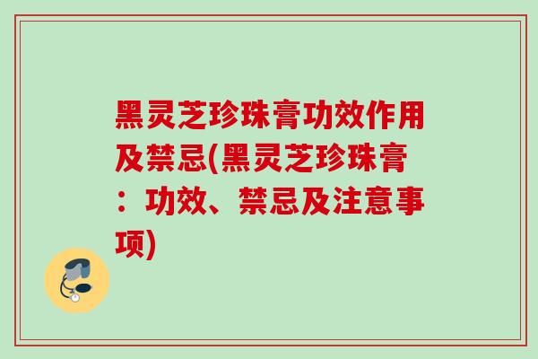 黑灵芝珍珠膏功效作用及禁忌(黑灵芝珍珠膏：功效、禁忌及注意事项)