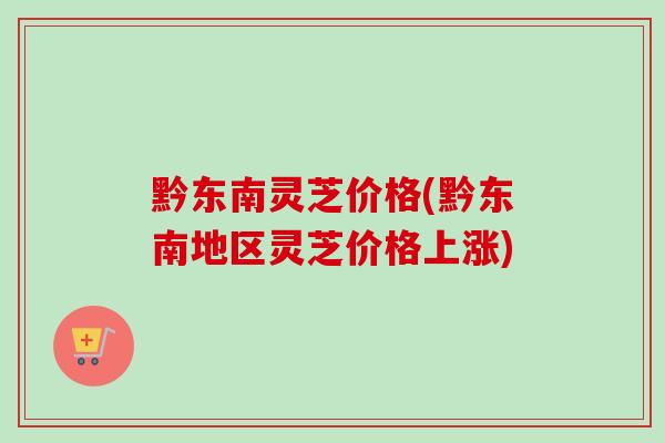 黔东南灵芝价格(黔东南地区灵芝价格上涨) 黔东南灵芝价格(黔东南地区灵芝价格上涨)