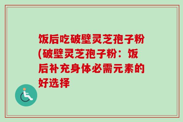 饭后吃破壁灵芝孢子粉(破壁灵芝孢子粉:饭后补充身体必需元素的好选择 饭后吃破壁灵芝孢子粉(破壁灵芝孢子粉:饭后补充身体必需元素的好选择