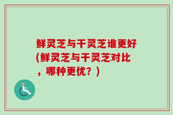 鲜灵芝与干灵芝谁更好(鲜灵芝与干灵芝对比,哪种更优?) 鲜灵芝与干灵芝谁更好(鲜灵芝与干灵芝对比,哪种更优?)