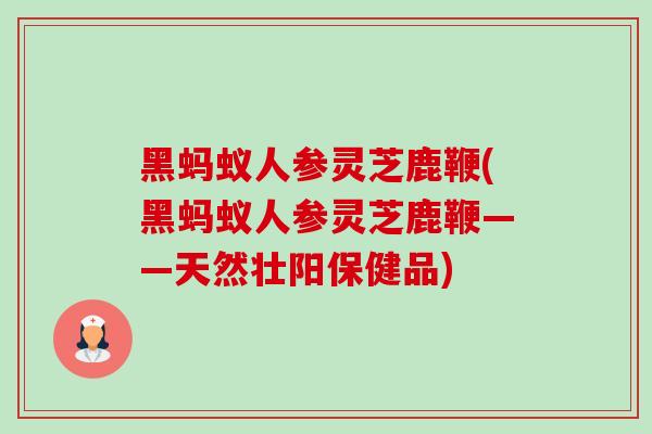 黑蚂蚁人参灵芝鹿鞭(黑蚂蚁人参灵芝鹿鞭——天然壮阳保健品)