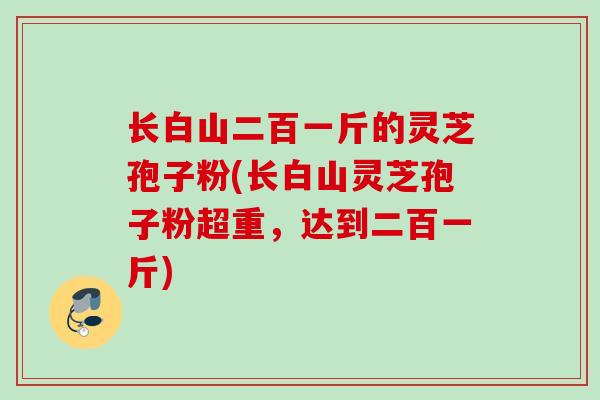 长白山二百一斤的灵芝孢子粉(长白山灵芝孢子粉超重,达到二百一斤) 长白山二百一斤的灵芝孢子粉(长白山灵芝孢子粉超重,达到二百一斤)