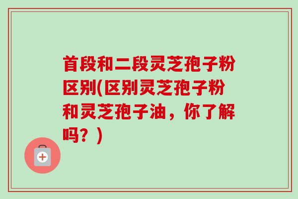 首段和二段灵芝孢子粉区别(区别灵芝孢子粉和灵芝孢子油,你了解吗?) 首段和二段灵芝孢子粉区别(区别灵芝孢子粉和灵芝孢子油,你了解吗?)