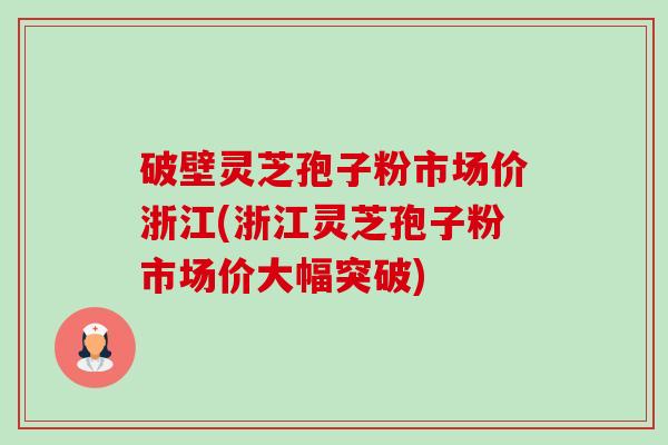 破壁灵芝孢子粉市场价浙江(浙江灵芝孢子粉市场价大幅突破) 破壁灵芝孢子粉市场价浙江(浙江灵芝孢子粉市场价大幅突破)