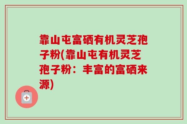 靠山屯富硒有机灵芝孢子粉(靠山屯有机灵芝孢子粉:丰富的富硒来源) 靠山屯富硒有机灵芝孢子粉(靠山屯有机灵芝孢子粉:丰富的富硒来源)