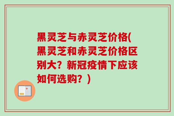 黑灵芝与赤灵芝价格(黑灵芝和赤灵芝价格区别大?新冠疫情下应该如何选购?) 黑灵芝与赤灵芝价格(黑灵芝和赤灵芝价格区别大?新冠疫情下应该如何选购?)