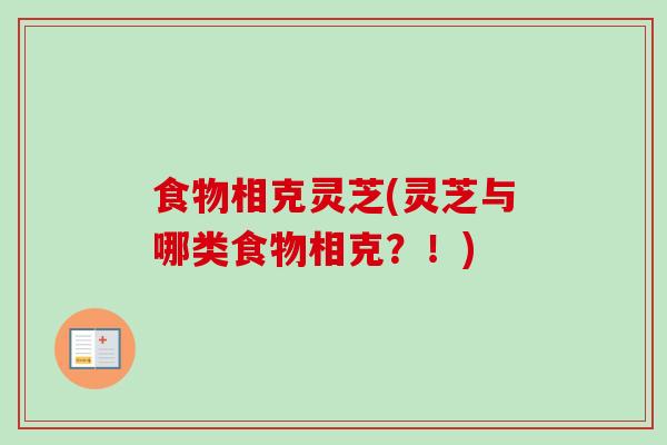 食物相克灵芝(灵芝与哪类食物相克?!) 食物相克灵芝(灵芝与哪类食物相克?!)