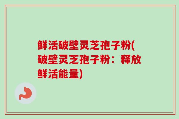 鲜活破壁灵芝孢子粉(破壁灵芝孢子粉:释放鲜活能量) 鲜活破壁灵芝孢子粉(破壁灵芝孢子粉:释放鲜活能量)
