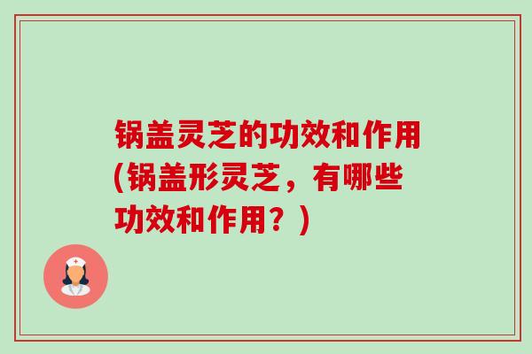 锅盖灵芝的功效和作用(锅盖形灵芝,有哪些功效和作用?) 锅盖灵芝的功效和作用(锅盖形灵芝,有哪些功效和作用?)