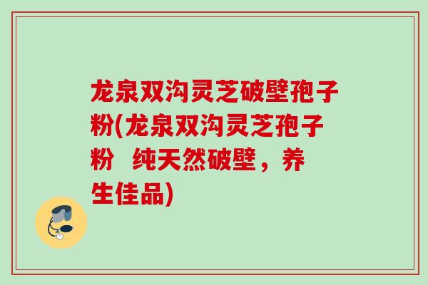 龙泉双沟灵芝破壁孢子粉(龙泉双沟灵芝孢子粉  纯天然破壁，养生佳品)