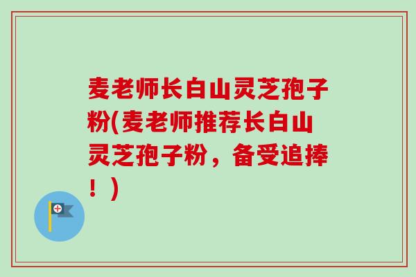 麦老师长白山灵芝孢子粉(麦老师推荐长白山灵芝孢子粉,备受追捧!) 麦老师长白山灵芝孢子粉(麦老师推荐长白山灵芝孢子粉,备受追捧!)