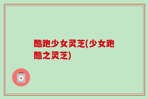 酷跑少女灵芝(少女跑酷之灵芝)