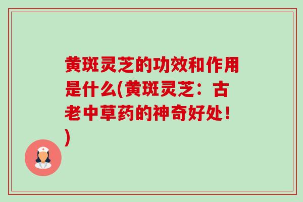 黄斑灵芝的功效和作用是什么(黄斑灵芝:古老中草药的神奇好处!) 黄斑灵芝的功效和作用是什么(黄斑灵芝:古老中草药的神奇好处!)