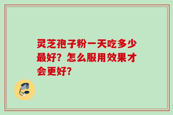 灵芝孢子粉一天吃多少好？怎么服用效果才会更好？