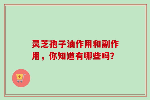 灵芝孢子油作用和副作用,你知道有哪些吗? 灵芝孢子油作用和副作用,你知道有哪些吗?