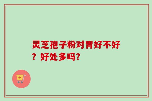 灵芝孢子粉对胃好不好?好处多吗? 灵芝孢子粉对胃好不好?好处多吗?