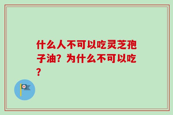什么人不可以吃灵芝孢子油?为什么不可以吃? 什么人不可以吃灵芝孢子油?为什么不可以吃?