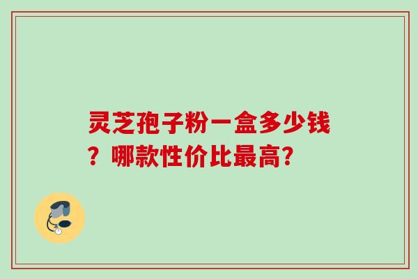灵芝孢子粉一盒多少钱?哪款性价比高? 灵芝孢子粉一盒多少钱?哪款性价比高?