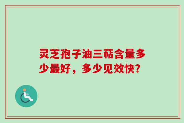 灵芝孢子油三萜含量多少好,多少见效快? 灵芝孢子油三萜含量多少好,多少见效快?