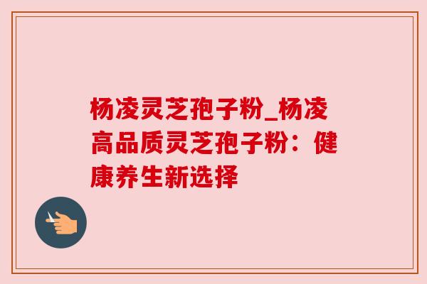 杨凌灵芝孢子粉_杨凌高品质灵芝孢子粉：健康养生新选择