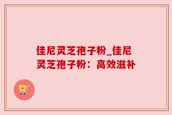 佳尼灵芝孢子粉_佳尼灵芝孢子粉:高效滋补 佳尼灵芝孢子粉_佳尼灵芝孢子粉:高效滋补
