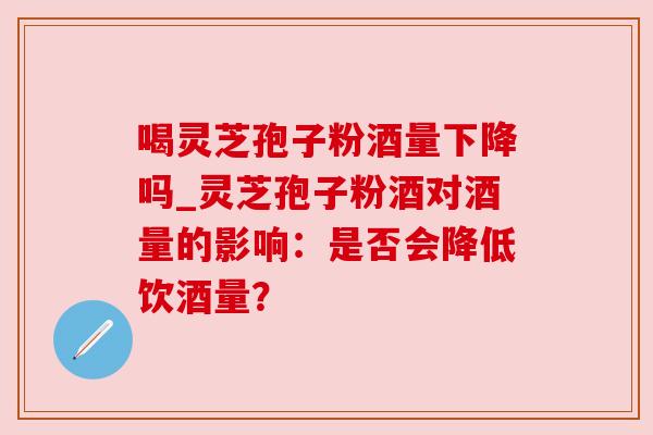 喝灵芝孢子粉酒量下降吗_灵芝孢子粉酒对酒量的影响:是否会降低饮酒量? 喝灵芝孢子粉酒量下降吗_灵芝孢子粉酒对酒量的影响:是否会降低饮酒量?