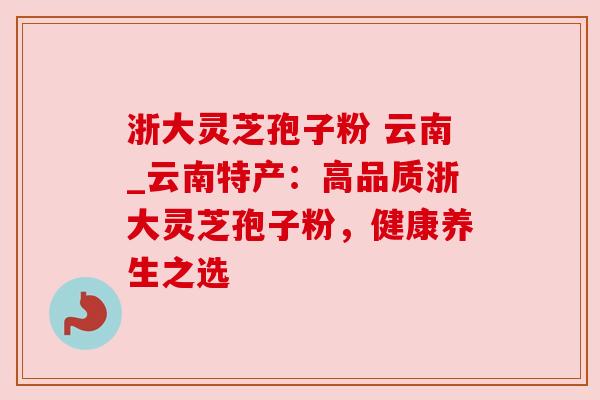 浙大灵芝孢子粉 云南_云南特产:高品质浙大灵芝孢子粉,健康养生之选 浙大灵芝孢子粉 云南_云南特产:高品质浙大灵芝孢子粉,健康养生之选