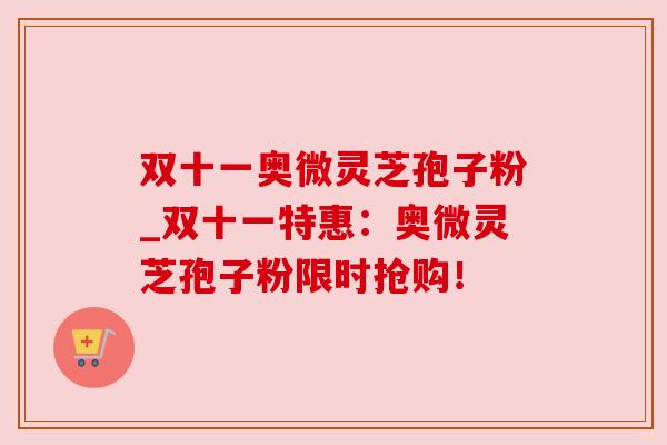 双十一奥微灵芝孢子粉_双十一特惠:奥微灵芝孢子粉限时抢购! 双十一奥微灵芝孢子粉_双十一特惠:奥微灵芝孢子粉限时抢购!