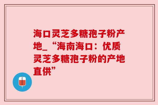 海口灵芝多糖孢子粉产地_“海南海口：优质灵芝多糖孢子粉的产地直供”