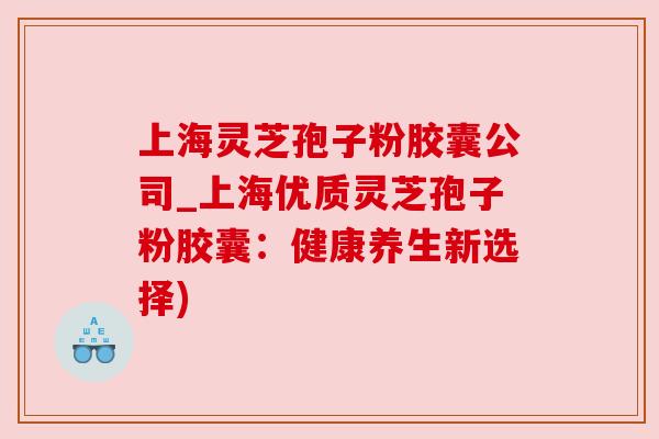 上海灵芝孢子粉胶囊公司_上海优质灵芝孢子粉胶囊:健康养生新选择) 上海灵芝孢子粉胶囊公司_上海优质灵芝孢子粉胶囊:健康养生新选择)