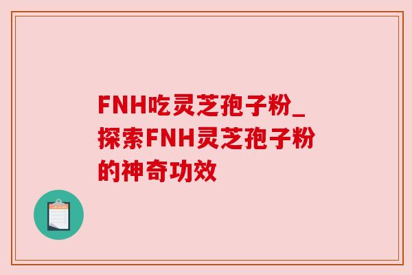 FNH吃灵芝孢子粉_探索FNH灵芝孢子粉的神奇功效