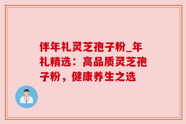 伴年礼灵芝孢子粉_年礼精选:高品质灵芝孢子粉,健康养生之选 伴年礼灵芝孢子粉_年礼精选:高品质灵芝孢子粉,健康养生之选