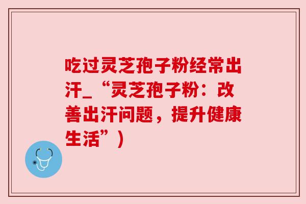 吃过灵芝孢子粉经常出汗_“灵芝孢子粉:改善出汗问题,提升健康生活”) 吃过灵芝孢子粉经常出汗_“灵芝孢子粉:改善出汗问题,提升健康生活”)