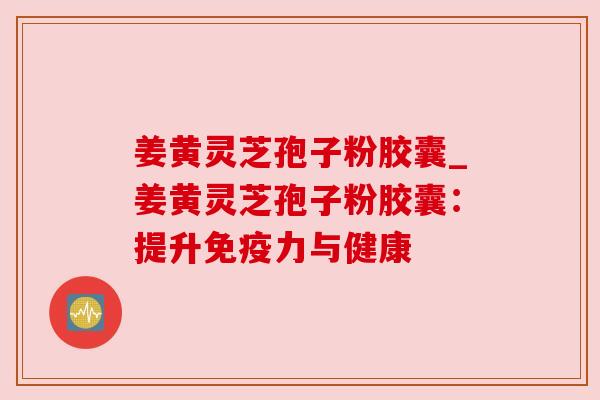 姜黄灵芝孢子粉胶囊_姜黄灵芝孢子粉胶囊：提升免疫力与健康