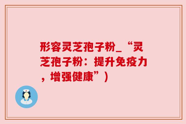 形容灵芝孢子粉_“灵芝孢子粉:提升免疫力,增强健康”) 形容灵芝孢子粉_“灵芝孢子粉:提升免疫力,增强健康”)