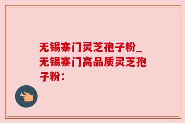 无锡寨门灵芝孢子粉_无锡寨门高品质灵芝孢子粉: 无锡寨门灵芝孢子粉_无锡寨门高品质灵芝孢子粉: