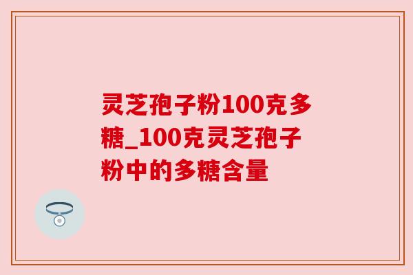 灵芝孢子粉100克多糖_100克灵芝孢子粉中的多糖含量 灵芝孢子粉100克多糖_100克灵芝孢子粉中的多糖含量