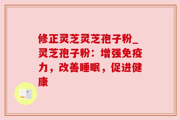 修正灵芝灵芝孢子粉_灵芝孢子粉:增强免疫力,改善,促进健康 修正灵芝灵芝孢子粉_灵芝孢子粉:增强免疫力,改善,促进健康