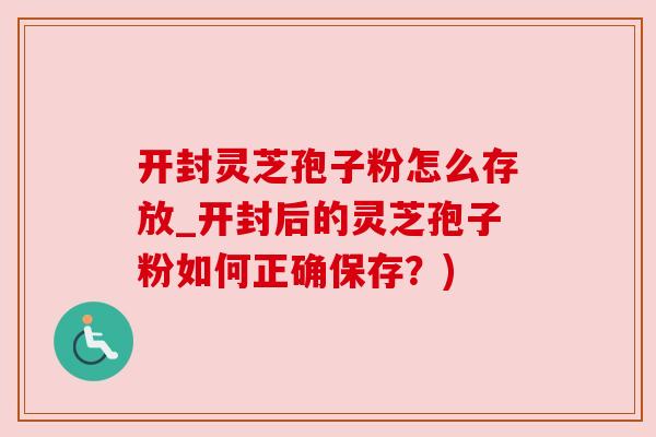 开封灵芝孢子粉怎么存放_开封后的灵芝孢子粉如何正确保存？)