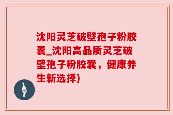 沈阳灵芝破壁孢子粉胶囊_沈阳高品质灵芝破壁孢子粉胶囊,健康养生新选择) 沈阳灵芝破壁孢子粉胶囊_沈阳高品质灵芝破壁孢子粉胶囊,健康养生新选择)