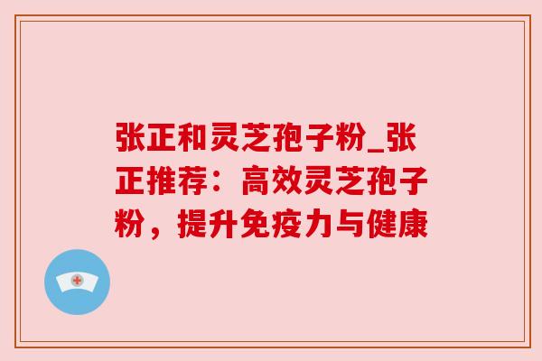 张正和灵芝孢子粉_张正推荐：高效灵芝孢子粉，提升免疫力与健康