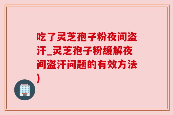 吃了灵芝孢子粉夜间盗汗_灵芝孢子粉缓解夜间盗汗问题的有效方法)