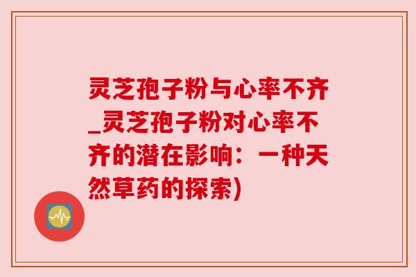 灵芝孢子粉与心率不齐_灵芝孢子粉对心率不齐的潜在影响:一种天然草药的探索) 灵芝孢子粉与心率不齐_灵芝孢子粉对心率不齐的潜在影响:一种天然草药的探索)